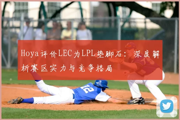 Hoya评价LEC为LPL垫脚石:深度解析赛区实力与竞争格局