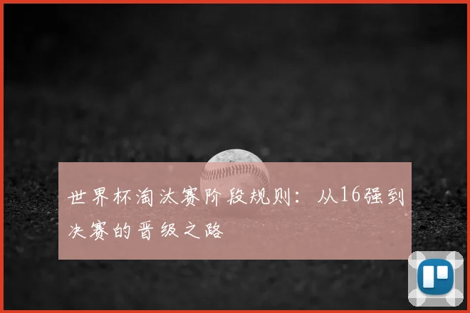 世界杯淘汰赛阶段规则:从16强到决赛的晋级之路