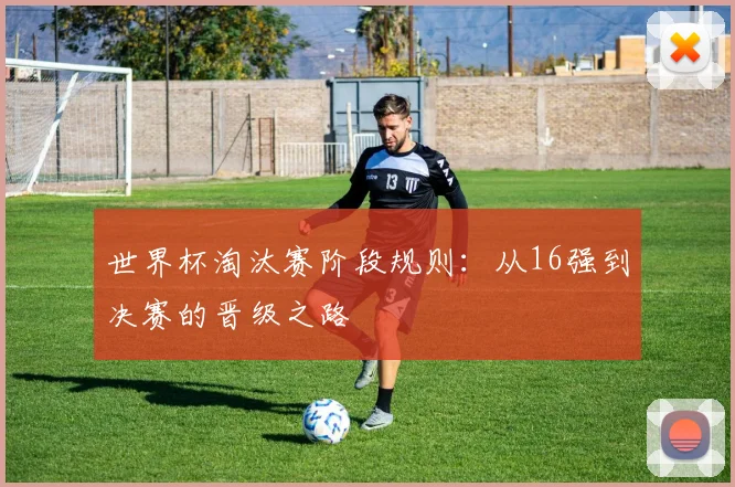 世界杯淘汰赛阶段规则:从16强到决赛的晋级之路