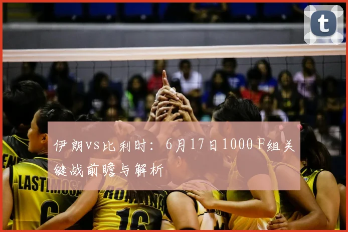 伊朗vs比利时:6月17日1000 F组关键战前瞻与解析