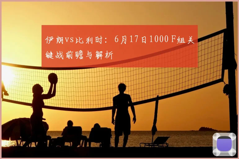 伊朗vs比利时:6月17日1000 F组关键战前瞻与解析